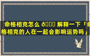 命格相克怎么 🐋 解释一下「命格相克的人在一起会影响运势吗」